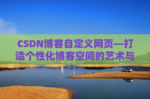CSDN博客自定义网页—打造个性化博客空间的艺术与技巧